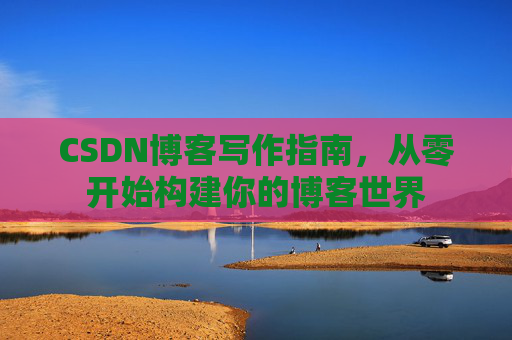 CSDN博客写作指南，从零开始构建你的博客世界